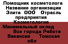 Помощник косметолога › Название организации ­ Элита, ООО › Отрасль предприятия ­ Косметология › Минимальный оклад ­ 25 000 - Все города Работа » Вакансии   . Томская обл.